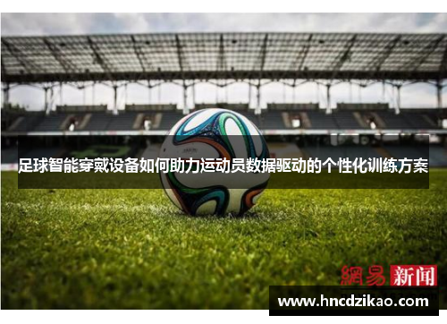 足球智能穿戴设备如何助力运动员数据驱动的个性化训练方案